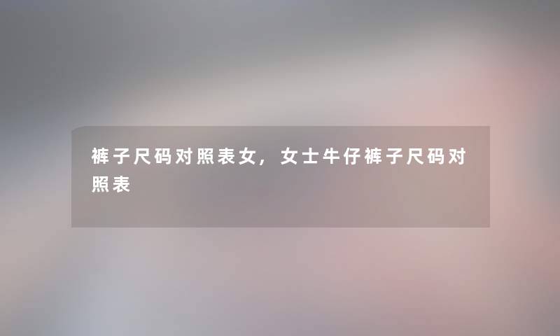 裤子尺码对照表女,女士牛仔裤子尺码对照表 裤子尺码对照表女,女士牛仔裤子尺码对照表