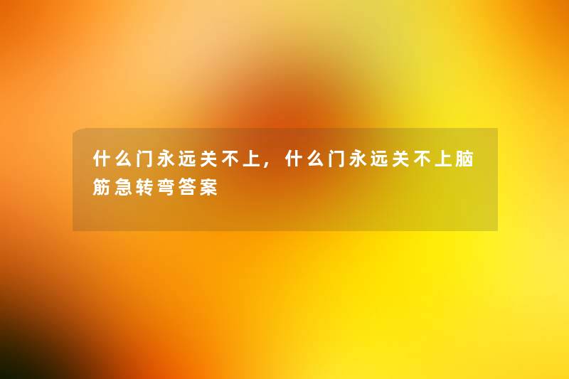 什么门永远关不上,什么门永远关不上脑筋急转弯答案 什么门永远关不上,什么门永远关不上脑筋急转弯答案