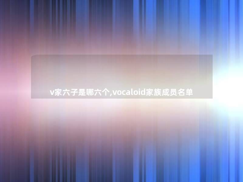 v家六子是哪六个,vocaloid家族成员名单