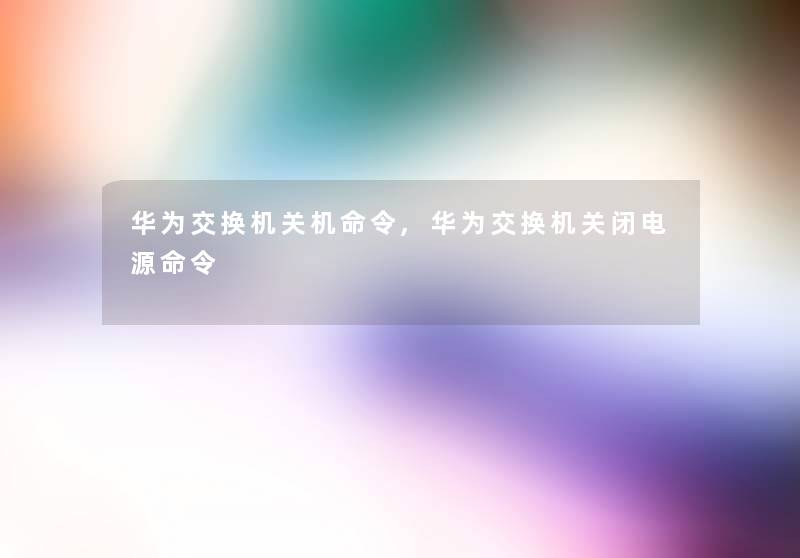 华为交换机关机命令,华为交换机关闭电源命令 华为交换机关机命令,华为交换机关闭电源命令