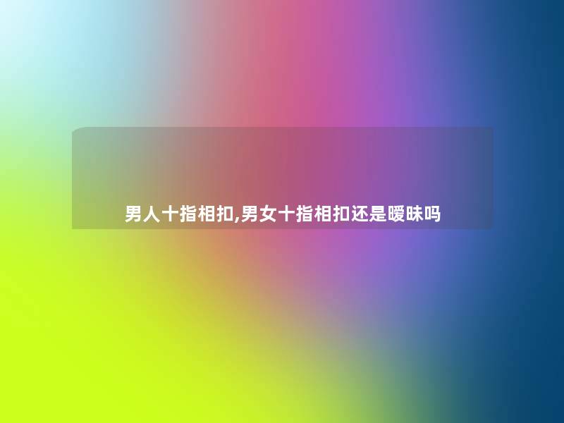 男人十指相扣,男女十指相扣还是暧昧吗 男人十指相扣,男女十指相扣还是暧昧吗