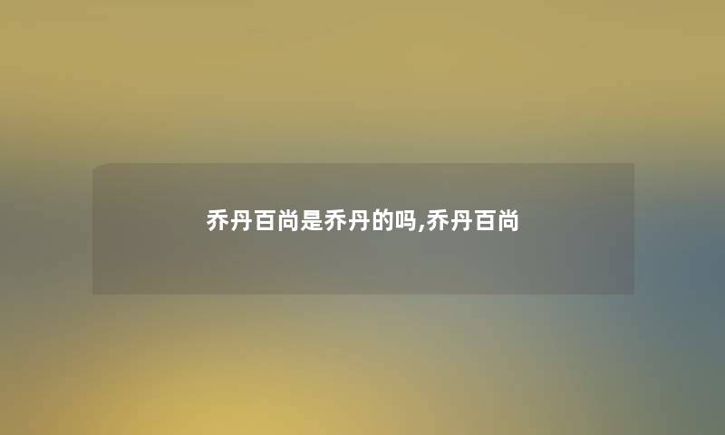 乔丹百尚是乔丹的吗,乔丹百尚 乔丹百尚是乔丹的吗,乔丹百尚