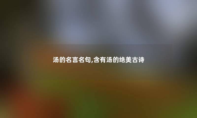 汤的名言名句,含有汤的绝美古诗 汤的名言名句,含有汤的绝美古诗