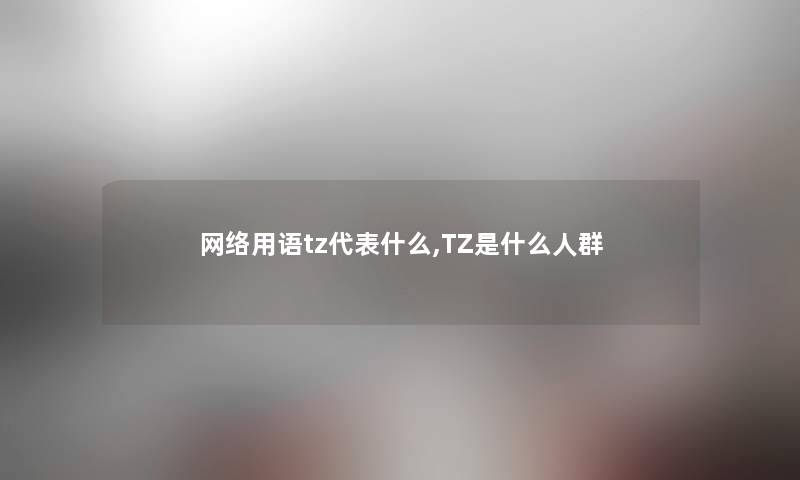 网络用语tz代表什么,TZ是什么人群 网络用语tz代表什么,TZ是什么人群